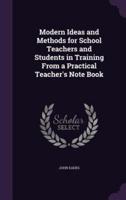 Modern Ideas and Methods for School Teachers and Students in Training From a Practical Teacher's Note Book