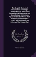 The English Historical Library, Part II. Giving a Catalogue of the Most of Our Ecclesiastical Historians, and Some Critical Reflections Upon the Chief of Them. With a Preface, Correcting the Errors, and Supplying the Defects of the Former Part