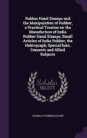 Rubber Hand Stamps and the Manipulation of Rubber, a Practical Treatise on the Manufacture of India Rubber Hand Stamps, Small Articles of India Rubber, the Hektograph, Special Inks, Cements and Allied Subjects