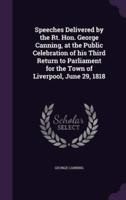 Speeches Delivered by the Rt. Hon. George Canning, at the Public Celebration of His Third Return to Parliament for the Town of Liverpool, June 29, 1818