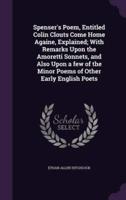 Spenser's Poem, Entitled Colin Clouts Come Home Againe, Explained; With Remarks Upon the Amoretti Sonnets, and Also Upon a Few of the Minor Poems of Other Early English Poets