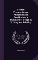 French Pronunciation; Principles and Practice and a Summary of Usage in Writing and Printing