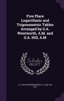 Five Place Logarithmic and Trigonometric Tables Arranged by G.A. Wentworth, A.M. And G.A. Hill, A.M