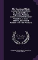 The Guardian of Marie Antoinette; Letters From the Comte De Mercy-Argenteau, Austrian Ambassador to the Court of Versailles, to Marie Therese, Empress of Austria, 1770-1780 Volume 1