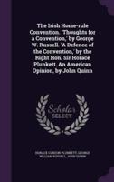 The Irish Home-Rule Convention. 'Thoughts for a Convention, ' by George W. Russell. 'A Defence of the Convention, ' by the Right Hon. Sir Horace Plunkett. An American Opinion, by John Quinn