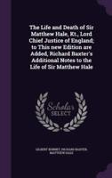 The Life and Death of Sir Matthew Hale, Kt., Lord Chief Justice of England; to This New Edition Are Added, Richard Baxter's Additional Notes to the Life of Sir Matthew Hale