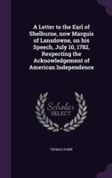 A Letter to the Earl of Shelburne, Now Marquis of Lansdowne, on His Speech, July 10, 1782, Respecting the Acknowledgement of American Independence