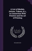 A List of Medals, Jettons, Tokens, & C., in Connection With Printers and the Art of Printing