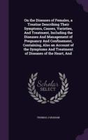 On the Diseases of Females, a Treatise Describing Their Symptoms, Causes, Varieties, And Treatment, Including the Diseases And Management of Pregnancy And Confinement, Containing, Also an Account of the Symptoms And Treatment of Diseases of the Heart, And