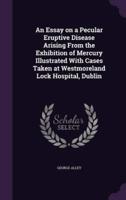 An Essay on a Pecular Eruptive Disease Arising From the Exhibition of Mercury Illustrated With Cases Taken at Westmoreland Lock Hospital, Dublin