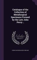 Catalogue of the Collection of Metallurgical Specimens Formed by the Late John Percy ..