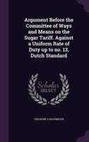 Argument Before the Committee of Ways and Means on the Sugar Tariff. Against a Uniform Rate of Duty Up to No. 13, Dutch Standard