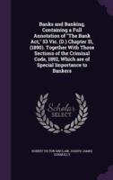 Banks and Banking, Containing a Full Annotation of The Bank Act, 53 Vic. (D.) Chapter 31, (1890). Together With Those Sections of the Criminal Code, 1892, Which Are of Special Importance to Bankers