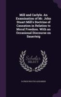 Mill and Carlyle. An Examination of Mr. John Stuart Mill's Doctrine of Causation in Relation to Moral Freedom. With an Occasional Discourse on Sauerteig