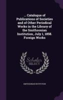 ... Catalogue of Publications of Societies and of Other Periodical Works in the Library of the Smithsonian Institution, July 1, 1858. Foreign Works