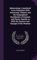 Meteorology, Considered in Its Connexion With Astronomy, Climate, and the Geographical Distribution of Animals and Plants, Equally as With the Seasons and Changes of the Weather