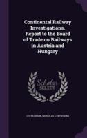 Continental Railway Investigations. Report to the Board of Trade on Railways in Austria and Hungary