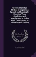 Spoken English; a Method of Improving Speech and Reading by Studying Voice Conditions and Modulations in Union With Their Causes in Thinking and Feeling