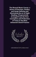 The Normal Music Course. A Series of Exercises, Studies, and Songs Defining and Illustrating the Art of Sight Reading; Progressively Arranged From the First Conception and Production of Tones to the Most Advanced Choral Practice