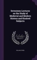 Seventeen Lectures on the Study of Medieval and Modern History and Kindred Subjects