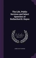 The Life, Public Services and Select Speeches of Rutherford B. Hayes