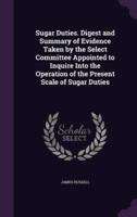 Sugar Duties. Digest and Summary of Evidence Taken by the Select Committee Appointed to Inquire Into the Operation of the Present Scale of Sugar Duties