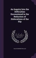 An Inquiry Into the Difficulties Encountered in the Reduction of Dislocations of the Hip