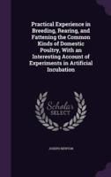 Practical Experience in Breeding, Rearing, and Fattening the Common Kinds of Domestic Poultry, With an Interesting Account of Experiments in Artificial Incubation