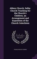 Abbey-Church, Selby. Church Teaching for the Church's Children, an Arrangement and Exposition of the Church Catechism