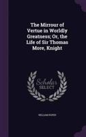 The Mirrour of Vertue in Worldly Greatness; Or, the Life of Sir Thomas More, Knight