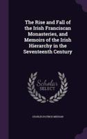 The Rise and Fall of the Irish Franciscan Monasteries, and Memoirs of the Irish Hierarchy in the Seventeenth Century