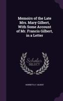 Memoirs of the Late Mrs. Mary Gilbert, With Some Account of Mr. Francis Gilbert, in a Letter