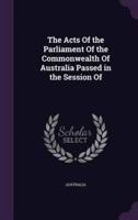 The Acts Of the Parliament Of the Commonwealth Of Australia Passed in the Session Of