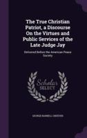 The True Christian Patriot, a Discourse On the Virtues and Public Services of the Late Judge Jay