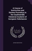 A Course of Instruction and System Procedure in the Qualitativ[E] Chemical Analysis of Inorganic Substances