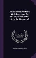 A Manual of Rhetoric, With Exercises for the Improvement of Style Or Diction, &C