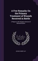A Few Remarks On the Primary Treatment of Wounds Received in Battle
