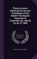 Three Lectures Delivered On the Gay Foundation of the Baptist Theological Seminary in Louisville, Ky., March 24, 26, 27, 1896
