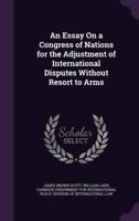 An Essay On a Congress of Nations for the Adjustment of International Disputes Without Resort to Arms