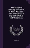 The Religious Training of Children. (A Repr., With Some Few Alterations, of Papers Contrib. To Holy Teachings)