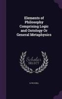 Elements of Philosophy Comprising Logic and Ontology Or General Metaphysics