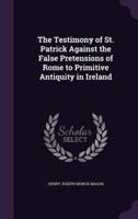 The Testimony of St. Patrick Against the False Pretensions of Rome to Primitive Antiquity in Ireland