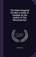 The Globe Prepared for Man, a Guide to Geology, by the Author of 'The Observing Eye'