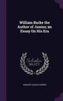 William Burke the Author of Junius; an Essay On His Era