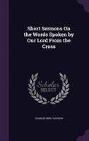 Short Sermons On the Words Spoken by Our Lord From the Cross