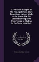 A General Catalogue of the Principal Fixed Stars From Observations Made at the Honorable the East India Company's Observatory at Madras in the Years 1830-1843