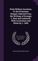 Piety Without Ascetism, Or the Protestant Kempis, Selected From the Writings of Scougal, C. How and Cudworth, With Corrections and Notes by J. Jebb