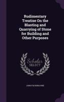 Rudimentary Treatise On the Blasting and Quarrying of Stone for Building and Other Purposes