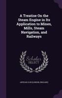 A Treatise On the Steam Engine in Its Application to Mines, Mills, Steam Navigation, and Railways