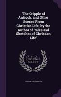 The Cripple of Antioch, and Other Scenes From Christian Life, by the Author of 'Tales and Sketches of Christian Life'